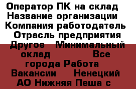 Оператор ПК на склад › Название организации ­ Компания-работодатель › Отрасль предприятия ­ Другое › Минимальный оклад ­ 28 000 - Все города Работа » Вакансии   . Ненецкий АО,Нижняя Пеша с.